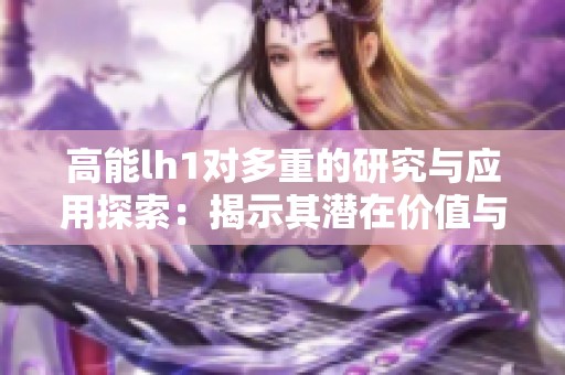 高能lh1对多重的研究与应用探索：揭示其潜在价值与影响