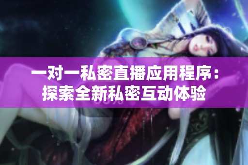 一对一私密直播应用程序：探索全新私密互动体验