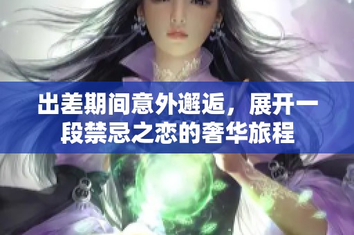 出差期间意外邂逅，展开一段禁忌之恋的奢华旅程