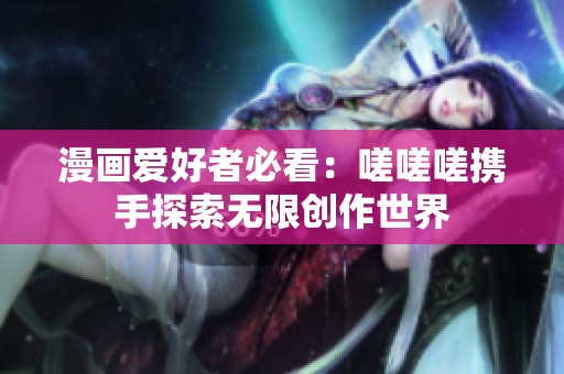 漫画爱好者必看：嗟嗟嗟携手探索无限创作世界