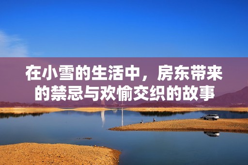 在小雪的生活中，房东带来的禁忌与欢愉交织的故事
