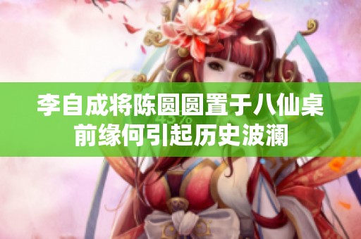 李自成将陈圆圆置于八仙桌前缘何引起历史波澜