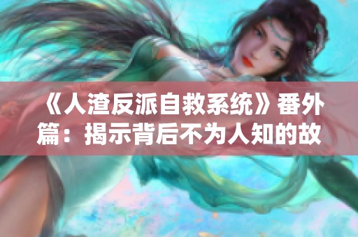 《人渣反派自救系统》番外篇：揭示背后不为人知的故事与角色深度解析