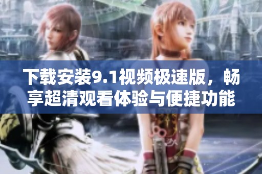 下载安装9.1视频极速版，畅享超清观看体验与便捷功能