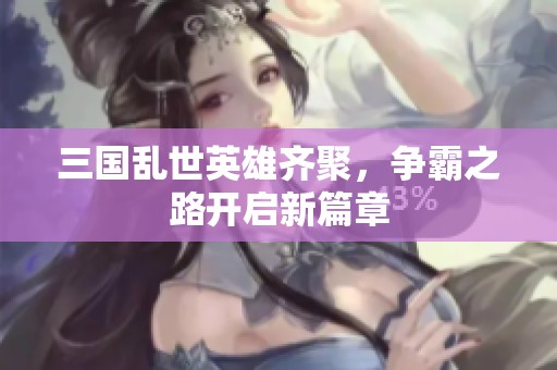 三国乱世英雄齐聚，争霸之路开启新篇章