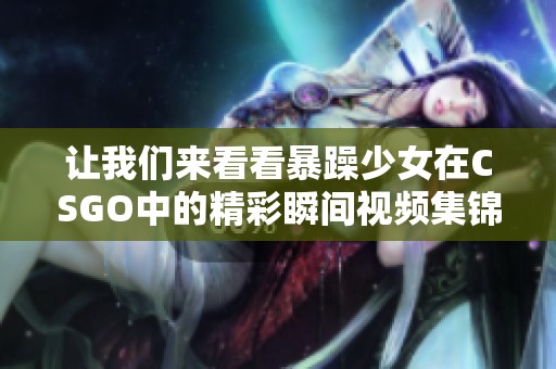 让我们来看看暴躁少女在CSGO中的精彩瞬间视频集锦