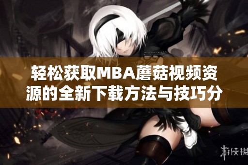 轻松获取MBA蘑菇视频资源的全新下载方法与技巧分享