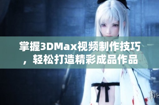 掌握3DMax视频制作技巧，轻松打造精彩成品作品