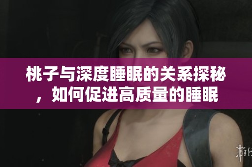 桃子与深度睡眠的关系探秘，如何促进高质量的睡眠