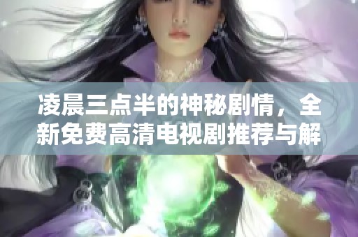 凌晨三点半的神秘剧情，全新免费高清电视剧推荐与解析