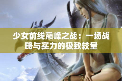 少女前线巅峰之战：一场战略与实力的极致较量