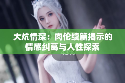 大炕情深：肉伦续篇揭示的情感纠葛与人性探索
