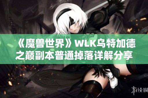 《魔兽世界》WLK乌特加德之巅副本普通掉落详解分享