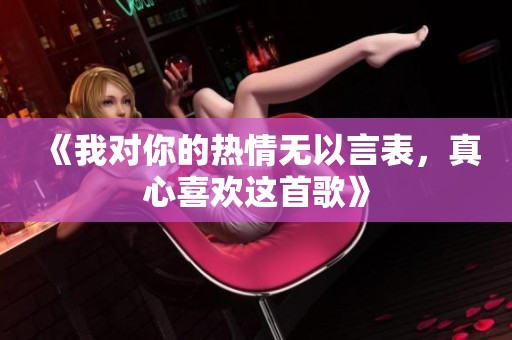 《我对你的热情无以言表，真心喜欢这首歌》