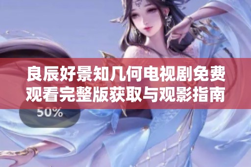 良辰好景知几何电视剧免费观看完整版获取与观影指南