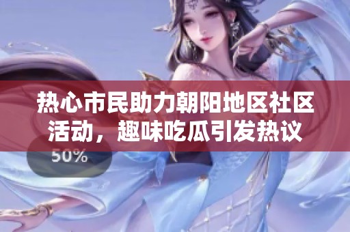 热心市民助力朝阳地区社区活动，趣味吃瓜引发热议