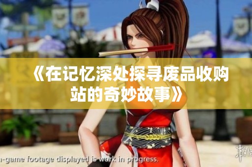 《在记忆深处探寻废品收购站的奇妙故事》