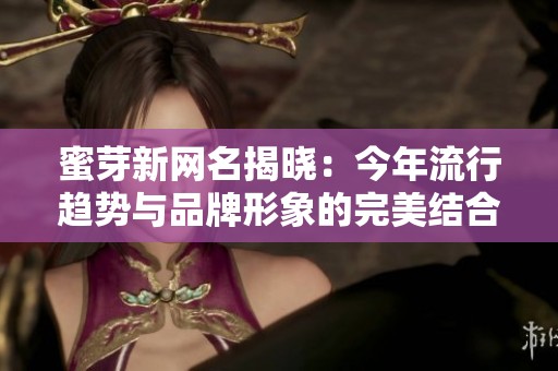 蜜芽新网名揭晓：今年流行趋势与品牌形象的完美结合