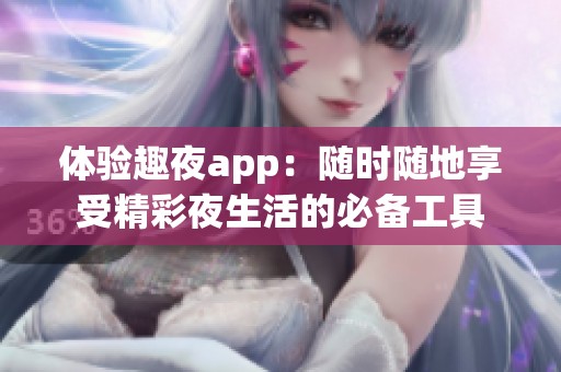 体验趣夜app：随时随地享受精彩夜生活的必备工具