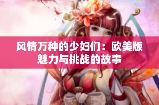 风情万种的少妇们：欧美版魅力与挑战的故事