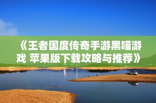 《王者国度传奇手游黑喵游戏 苹果版下载攻略与推荐》