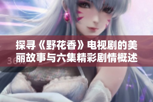 探寻《野花香》电视剧的美丽故事与六集精彩剧情概述