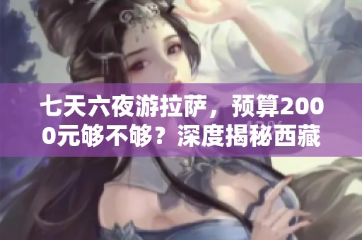 七天六夜游拉萨，预算2000元够不够？深度揭秘西藏旅游攻略