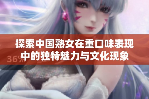 探索中国熟女在重口味表现中的独特魅力与文化现象