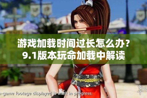 游戏加载时间过长怎么办？9.1版本玩命加载中解读