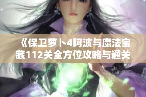 《保卫萝卜4阿波与魔法宝藏112关全方位攻略与通关技巧解析》