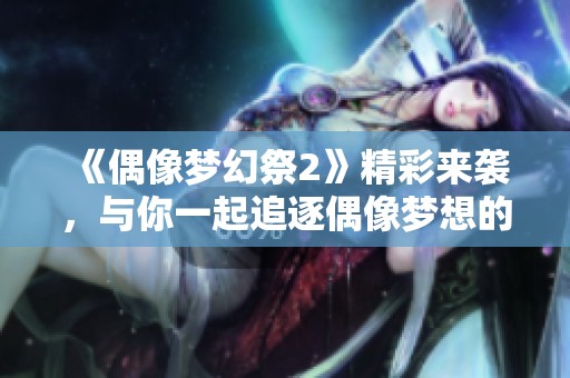 《偶像梦幻祭2》精彩来袭，与你一起追逐偶像梦想的旅程！