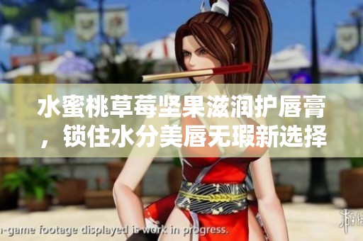 水蜜桃草莓坚果滋润护唇膏，锁住水分美唇无瑕新选择
