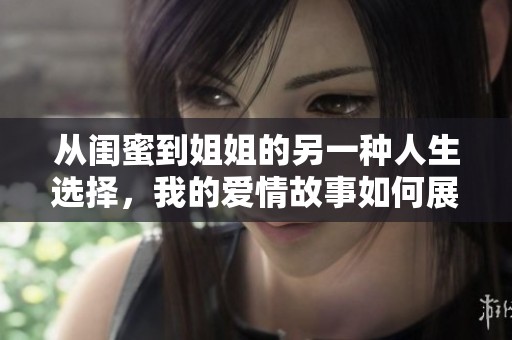 从闺蜜到姐姐的另一种人生选择，我的爱情故事如何展开