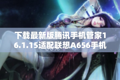 下载最新版腾讯手机管家16.1.15适配联想A656手机体验优化