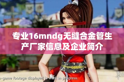 专业16mndg无缝合金管生产厂家信息及企业简介