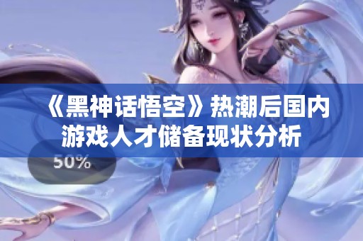 《黑神话悟空》热潮后国内游戏人才储备现状分析