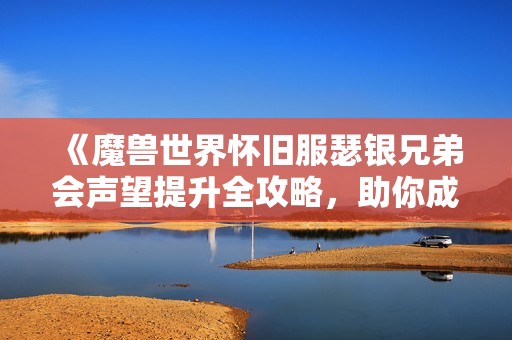 《魔兽世界怀旧服瑟银兄弟会声望提升全攻略，助你成为游戏高手》
