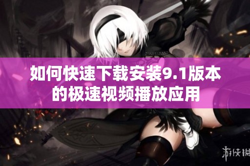 如何快速下载安装9.1版本的极速视频播放应用