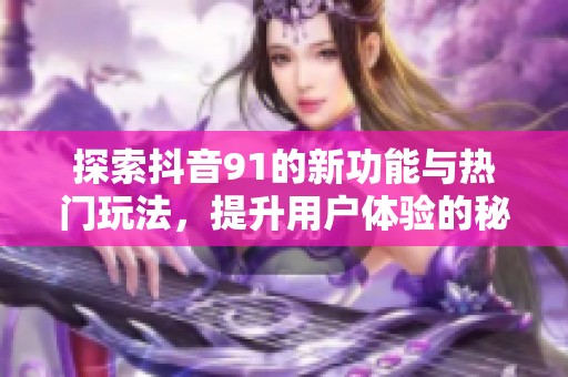 探索抖音91的新功能与热门玩法，提升用户体验的秘诀！