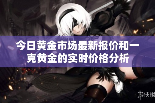 今日黄金市场最新报价和一克黄金的实时价格分析