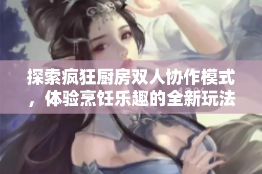 探索疯狂厨房双人协作模式，体验烹饪乐趣的全新玩法