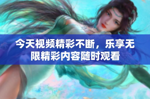 今天视频精彩不断，乐享无限精彩内容随时观看