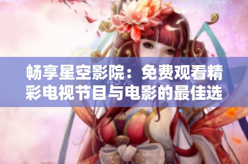 畅享星空影院：免费观看精彩电视节目与电影的最佳选择