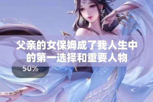 父亲的女保姆成了我人生中的第一选择和重要人物