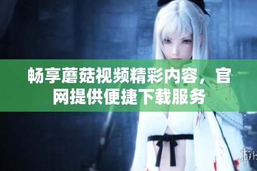 畅享蘑菇视频精彩内容，官网提供便捷下载服务