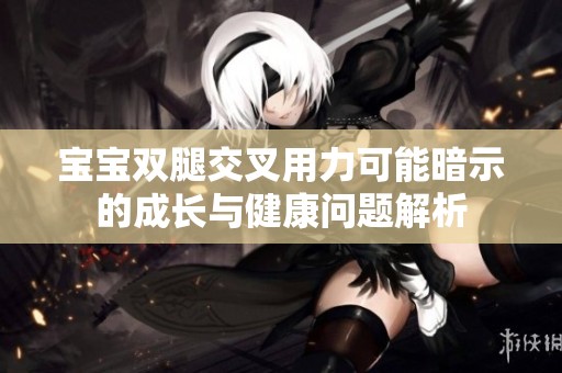 宝宝双腿交叉用力可能暗示的成长与健康问题解析