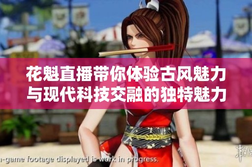 花魁直播带你体验古风魅力与现代科技交融的独特魅力