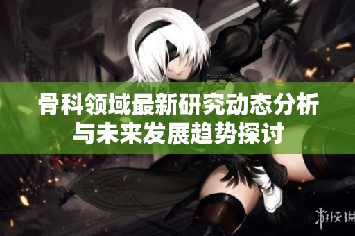 骨科领域最新研究动态分析与未来发展趋势探讨