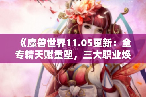 《魔兽世界11.05更新：全专精天赋重塑，三大职业焕然一新》