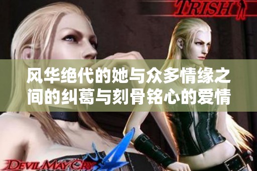 风华绝代的她与众多情缘之间的纠葛与刻骨铭心的爱情故事